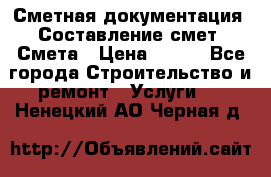 Сметная документация. Составление смет. Смета › Цена ­ 500 - Все города Строительство и ремонт » Услуги   . Ненецкий АО,Черная д.